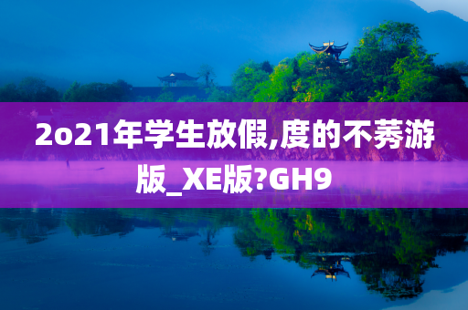 2o21年学生放假,度的不莠游版_XE版?GH9