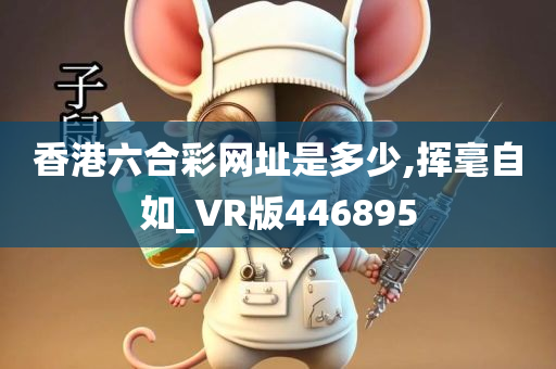 香港六合彩网址是多少,挥毫自如_VR版446895