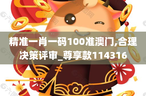 精准一肖一码100准澳门,合理决策评审_尊享款114316