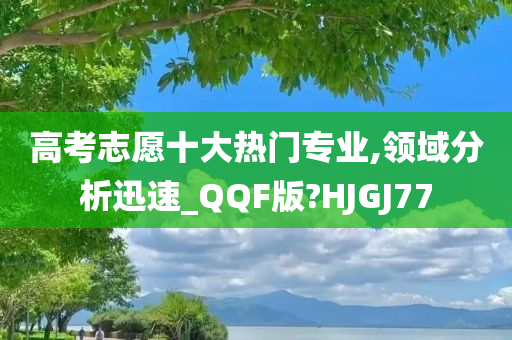 高考志愿十大热门专业,领域分析迅速_QQF版?HJGJ77