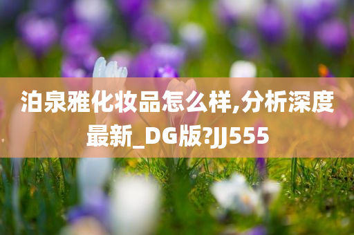 泊泉雅化妆品怎么样,分析深度最新_DG版?JJ555