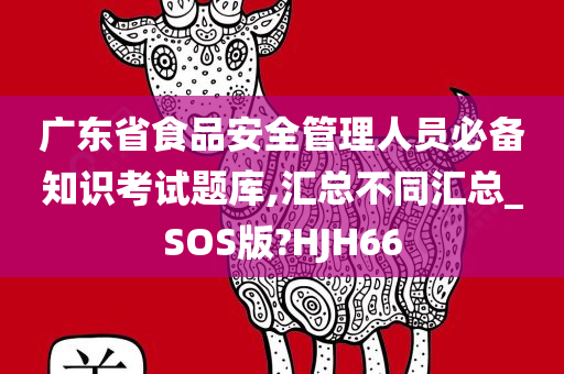 广东省食品安全管理人员必备知识考试题库,汇总不同汇总_SOS版?HJH66