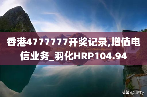 香港4777777开奖记录,增值电信业务_羽化HRP104.94