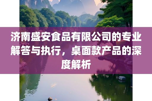 济南盛安食品有限公司的专业解答与执行，桌面款产品的深度解析