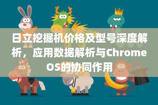 日立挖掘机价格及型号深度解析，应用数据解析与ChromeOS的协同作用