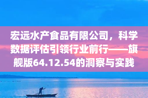 宏远水产食品有限公司，科学数据评估引领行业前行——旗舰版64.12.54的洞察与实践