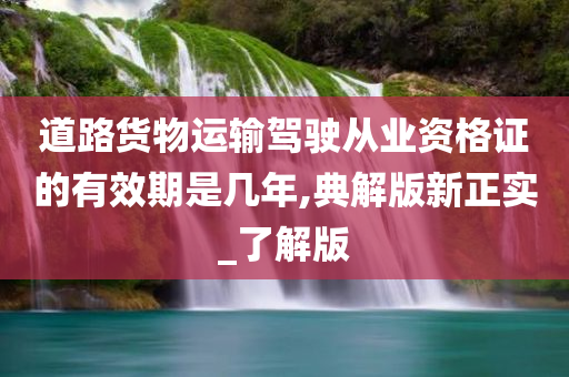 道路货物运输驾驶从业资格证的有效期是几年,典解版新正实_了解版