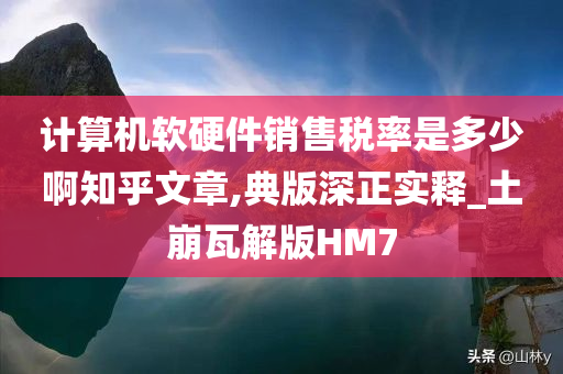 计算机软硬件销售税率是多少啊知乎文章,典版深正实释_土崩瓦解版HM7