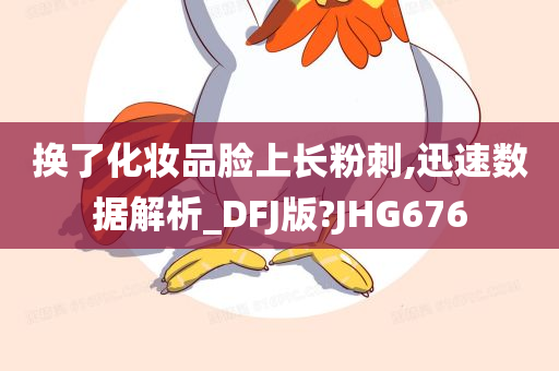 换了化妆品脸上长粉刺,迅速数据解析_DFJ版?JHG676