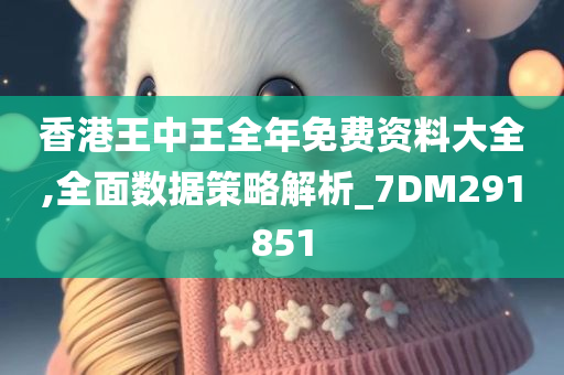 香港王中王全年免费资料大全,全面数据策略解析_7DM291851