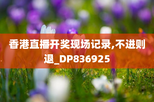 香港直播开奖现场记录,不进则退_DP836925