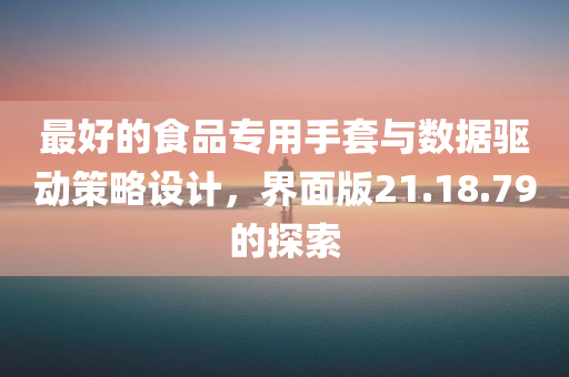 最好的食品专用手套与数据驱动策略设计，界面版21.18.79的探索