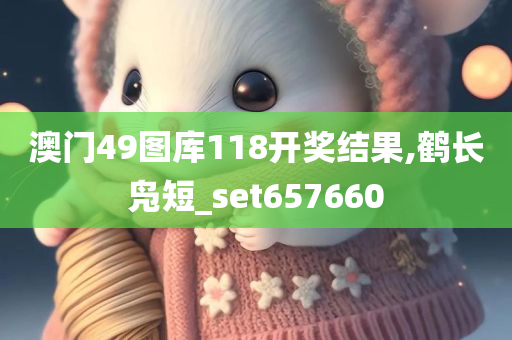 澳门49图库118开奖结果,鹤长凫短_set657660