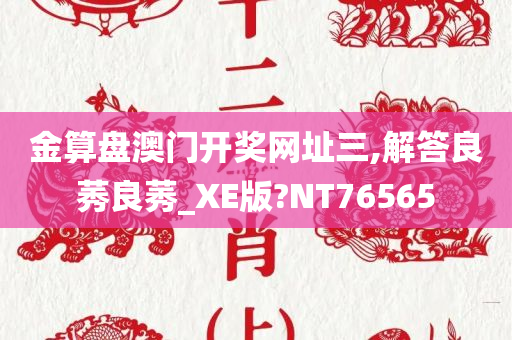 金算盘澳门开奖网址三,解答良莠良莠_XE版?NT76565