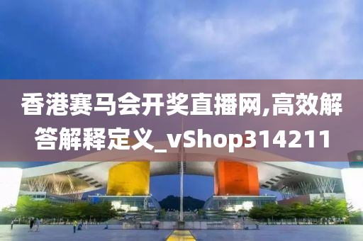 香港赛马会开奖直播网,高效解答解释定义_vShop314211