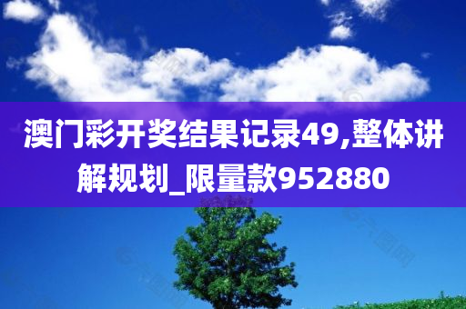 澳门彩开奖结果记录49,整体讲解规划_限量款952880