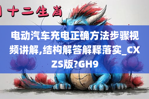 电动汽车充电正确方法步骤视频讲解,结构解答解释落实_CXZS版?GH9