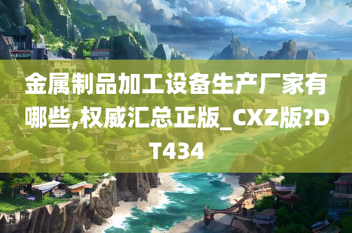 金属制品加工设备生产厂家有哪些,权威汇总正版_CXZ版?DT434