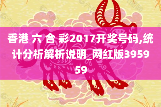 香港 六 合 彩2017开奖号码,统计分析解析说明_网红版395959