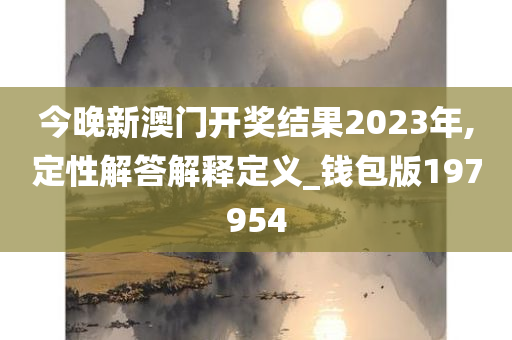 今晚新澳门开奖结果2023年,定性解答解释定义_钱包版197954