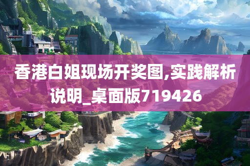 香港白姐现场开奖图,实践解析说明_桌面版719426