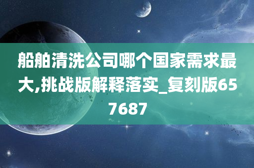 船舶清洗公司哪个国家需求最大,挑战版解释落实_复刻版657687