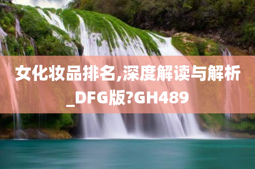 女化妆品排名,深度解读与解析_DFG版?GH489