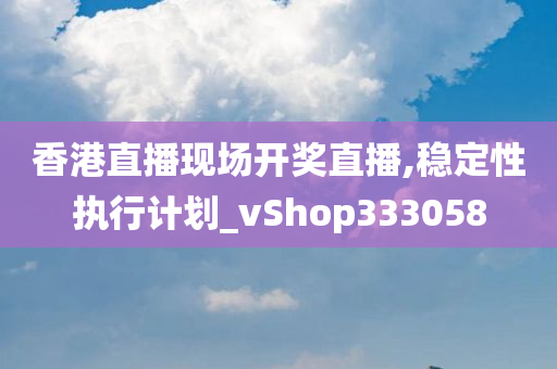 香港直播现场开奖直播,稳定性执行计划_vShop333058