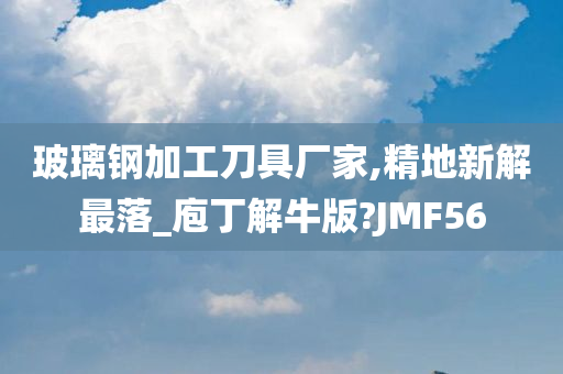 玻璃钢加工刀具厂家,精地新解最落_庖丁解牛版?JMF56