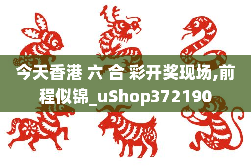 今天香港 六 合 彩开奖现场,前程似锦_uShop372190