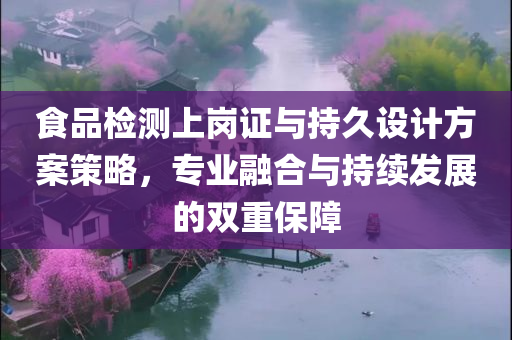 食品检测上岗证与持久设计方案策略，专业融合与持续发展的双重保障