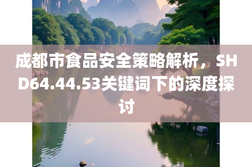 成都市食品安全策略解析，SHD64.44.53关键词下的深度探讨