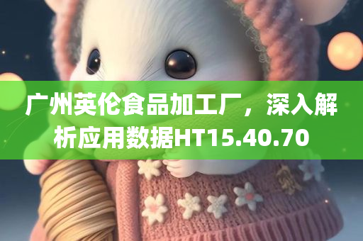 广州英伦食品加工厂，深入解析应用数据HT15.40.70