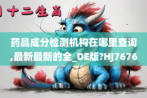 药品成分检测机构在哪里查询,最新最新的全_DE版?HJ7676