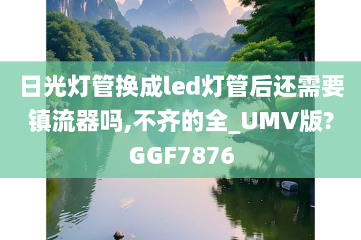 日光灯管换成led灯管后还需要镇流器吗,不齐的全_UMV版?GGF7876