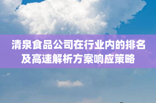 清泉食品公司在行业内的排名及高速解析方案响应策略