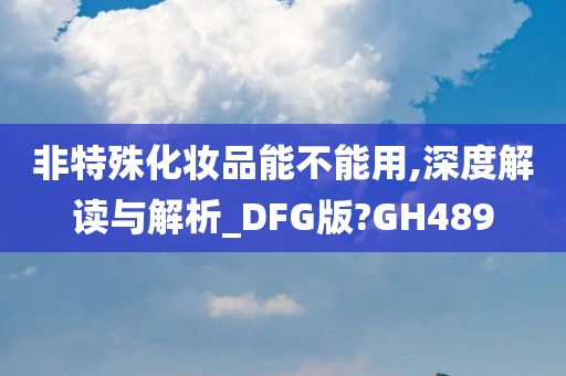 非特殊化妆品能不能用,深度解读与解析_DFG版?GH489