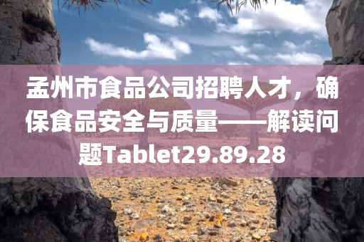 孟州市食品公司招聘人才，确保食品安全与质量——解读问题Tablet29.89.28