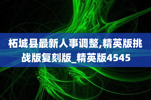 柘城县最新人事调整,精英版挑战版复刻版_精英版4545