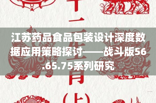 江苏药品食品包装设计深度数据应用策略探讨——战斗版56.65.75系列研究