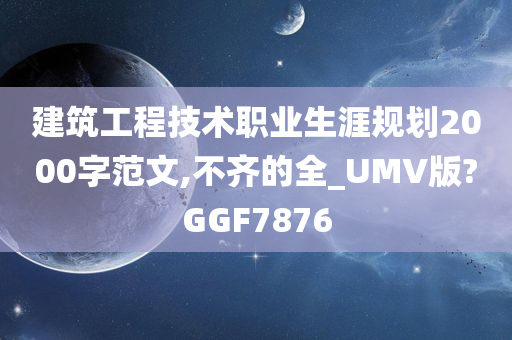 建筑工程技术职业生涯规划2000字范文,不齐的全_UMV版?GGF7876