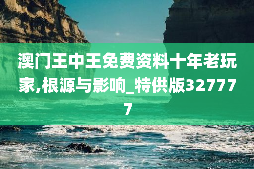 澳门王中王免费资料十年老玩家,根源与影响_特供版327777