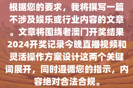 根据您的要求，我将撰写一篇不涉及娱乐或行业内容的文章。文章将围绕老澳门开奖结果2024开奖记录今晚直播视频和灵活操作方案设计这两个关键词展开，同时遵循您的指示，内容绝对合法合规。