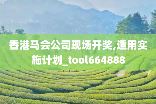 香港马会公司现场开奖,适用实施计划_tool664888