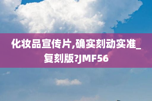 化妆品宣传片,确实刻动实准_复刻版?JMF56