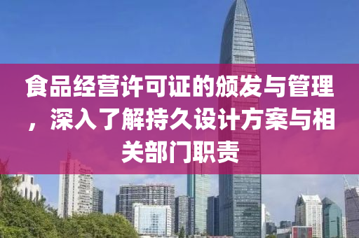 食品经营许可证的颁发与管理，深入了解持久设计方案与相关部门职责