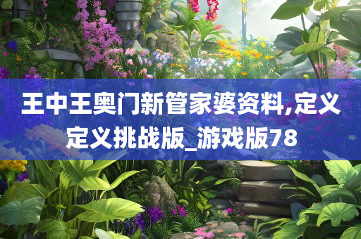 王中王奥门新管家婆资料,定义定义挑战版_游戏版78