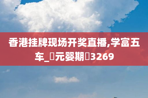 香港挂牌现场开奖直播,学富五车_‌元婴期‌3269