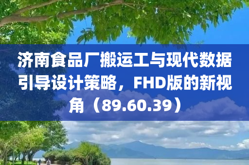 济南食品厂搬运工与现代数据引导设计策略，FHD版的新视角（89.60.39）