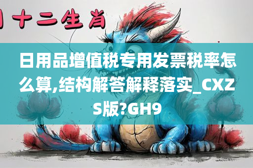 日用品增值税专用发票税率怎么算,结构解答解释落实_CXZS版?GH9